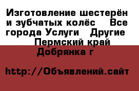 Изготовление шестерён и зубчатых колёс. - Все города Услуги » Другие   . Пермский край,Добрянка г.